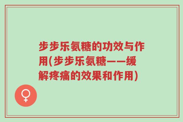 步步乐氨糖的功效与作用(步步乐氨糖——缓解疼痛的效果和作用)-第1张图片-超越 步步乐氨糖的功效与作用(步步乐氨糖——缓解疼痛的效果和作用)-第1张图片-超越