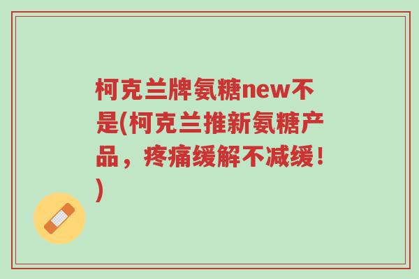 柯克兰牌氨糖new不是(柯克兰推新氨糖产品,疼痛缓解不减缓!)-第1张图片-超越 柯克兰牌氨糖new不是(柯克兰推新氨糖产品,疼痛缓解不减缓!)-第1张图片-超越