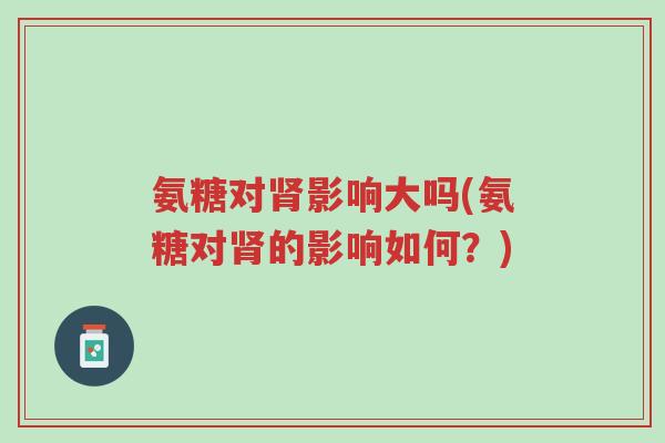 氨糖对肾影响大吗(氨糖对肾的影响如何?)-第1张图片-超越 氨糖对肾影响大吗(氨糖对肾的影响如何?)-第1张图片-超越