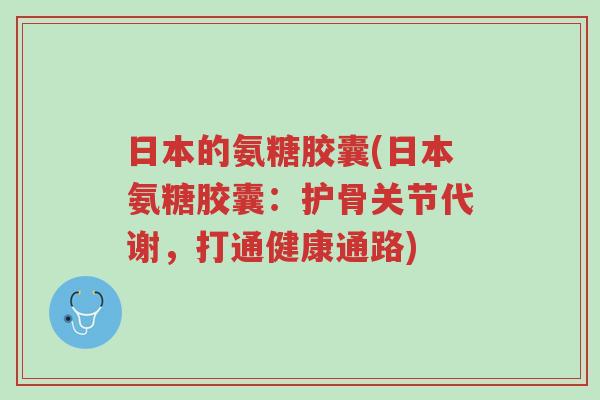 日本的氨糖胶囊(日本氨糖胶囊:护骨关节代谢,打通健康通路)-第1张图片-超越 日本的氨糖胶囊(日本氨糖胶囊:护骨关节代谢,打通健康通路)-第1张图片-超越
