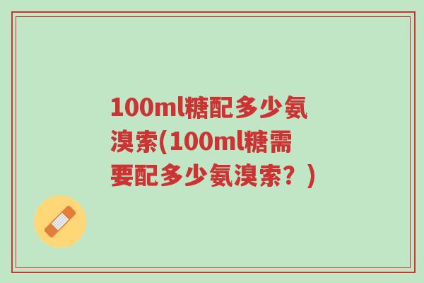 100ml糖配多少氨溴索(100ml糖需要配多少氨溴索?)-第1张图片-超越 100ml糖配多少氨溴索(100ml糖需要配多少氨溴索?)-第1张图片-超越