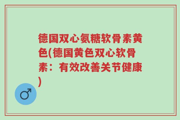 德国双心氨糖软骨素黄色(德国黄色双心软骨素:有效改善关节健康)-第1张图片-超越 德国双心氨糖软骨素黄色(德国黄色双心软骨素:有效改善关节健康)-第1张图片-超越