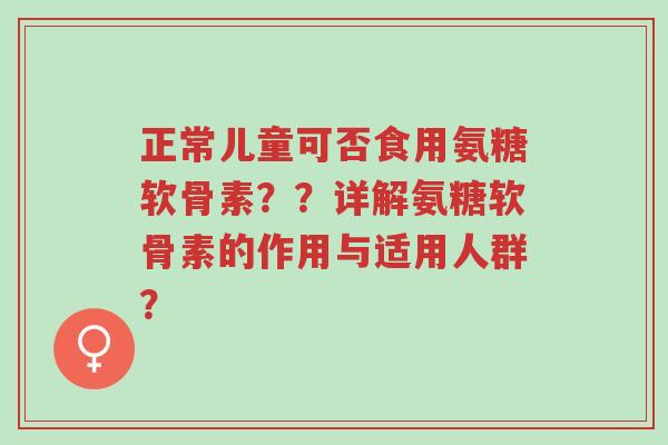 正常儿童可否食用氨糖软骨素??详解氨糖软骨素的作用与适用人群?-第1张图片-超越 正常儿童可否食用氨糖软骨素??详解氨糖软骨素的作用与适用人群?-第1张图片-超越