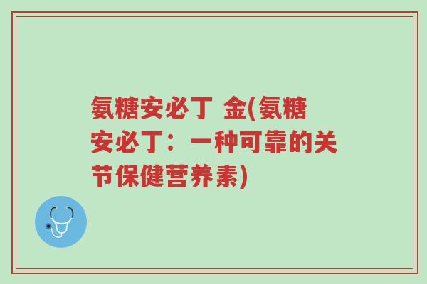 氨糖安必丁 金(氨糖安必丁:一种可靠的关节保健营养素)-第1张图片-超越 氨糖安必丁 金(氨糖安必丁:一种可靠的关节保健营养素)-第1张图片-超越