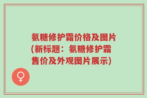 氨糖修护霜价格及图片(新标题:氨糖修护霜售价及外观图片展示)-第1张图片-超越 氨糖修护霜价格及图片(新标题:氨糖修护霜售价及外观图片展示)-第1张图片-超越