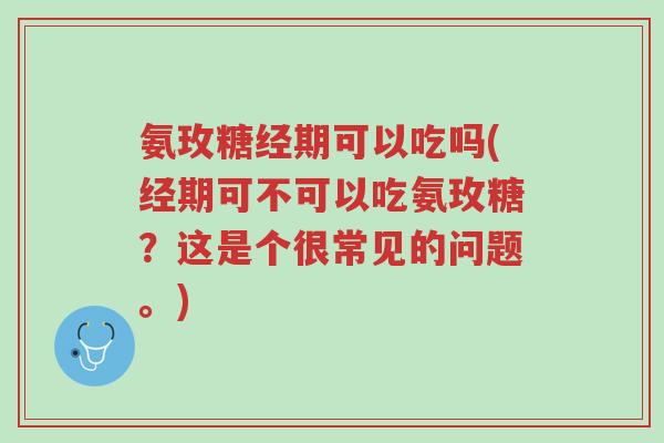 氨玫糖经期可以吃吗(经期可不可以吃氨玫糖?这是个很常见的问题。)-第1张图片-超越 氨玫糖经期可以吃吗(经期可不可以吃氨玫糖?这是个很常见的问题。)-第1张图片-超越
