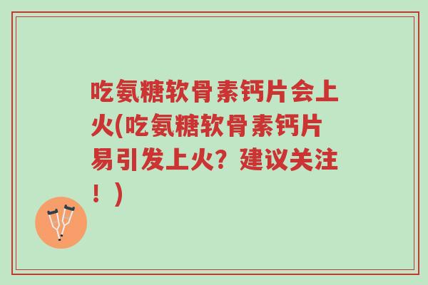吃氨糖软骨素钙片会上火(吃氨糖软骨素钙片易引发上火?建议关注!)-第1张图片-超越 吃氨糖软骨素钙片会上火(吃氨糖软骨素钙片易引发上火?建议关注!)-第1张图片-超越