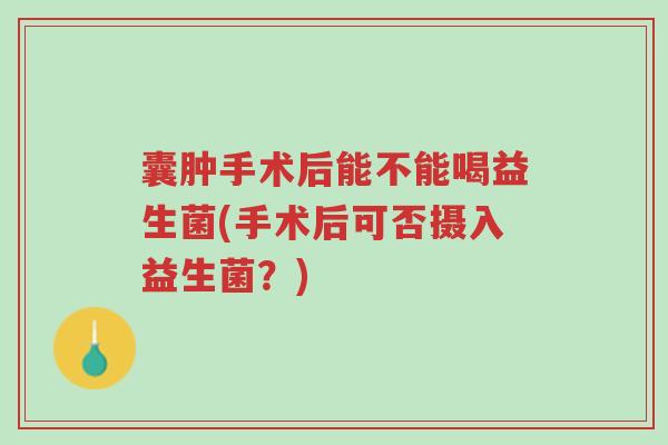 囊肿手术后能不能喝益生菌(手术后可否摄入益生菌?)-第1张图片-超越 囊肿手术后能不能喝益生菌(手术后可否摄入益生菌?)-第1张图片-超越