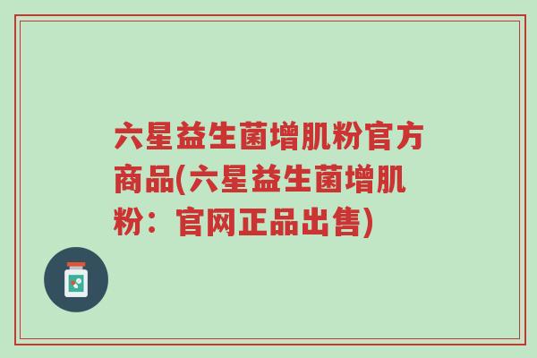 六星益生菌增肌粉官方商品(六星益生菌增肌粉:官网正品出售)-第1张图片-超越 六星益生菌增肌粉官方商品(六星益生菌增肌粉:官网正品出售)-第1张图片-超越