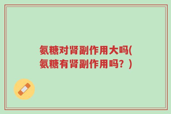 氨糖对肾副作用大吗(氨糖有肾副作用吗?)-第1张图片-超越 氨糖对肾副作用大吗(氨糖有肾副作用吗?)-第1张图片-超越