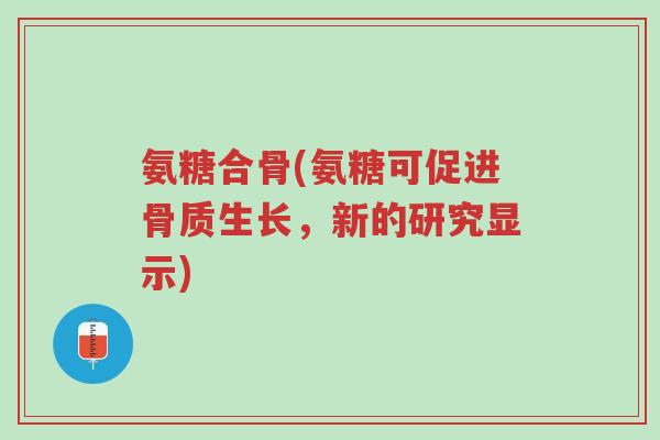 氨糖合骨(氨糖可促进骨质生长,新的研究显示)-第1张图片-超越 氨糖合骨(氨糖可促进骨质生长,新的研究显示)-第1张图片-超越