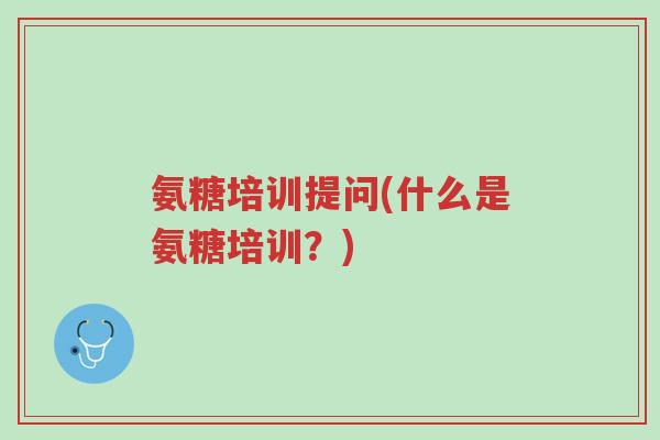 氨糖培训提问(什么是氨糖培训?)-第1张图片-超越 氨糖培训提问(什么是氨糖培训?)-第1张图片-超越