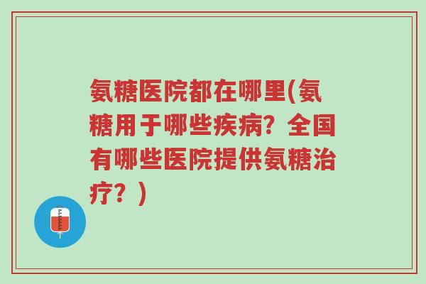氨糖医院都在哪里(氨糖用于哪些疾病？全国有哪些医院提供氨糖治疗？)-第1张图片-超越