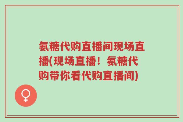 氨糖代购直播间现场直播(现场直播!氨糖代购带你看代购直播间)-第1张图片-超越 氨糖代购直播间现场直播(现场直播!氨糖代购带你看代购直播间)-第1张图片-超越