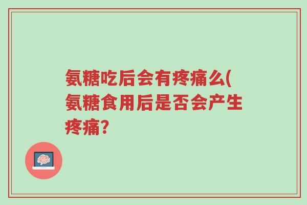 氨糖吃后会有疼痛么(氨糖食用后是否会产生疼痛?-第1张图片-超越 氨糖吃后会有疼痛么(氨糖食用后是否会产生疼痛?-第1张图片-超越