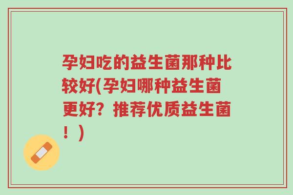 孕妇吃的益生菌那种比较好(孕妇哪种益生菌更好?推荐优质益生菌!)-第1张图片-超越 孕妇吃的益生菌那种比较好(孕妇哪种益生菌更好?推荐优质益生菌!)-第1张图片-超越