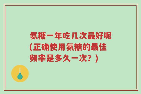 氨糖一年吃几次最好呢(正确使用氨糖的最佳频率是多久一次?)-第1张图片-超越 氨糖一年吃几次最好呢(正确使用氨糖的最佳频率是多久一次?)-第1张图片-超越