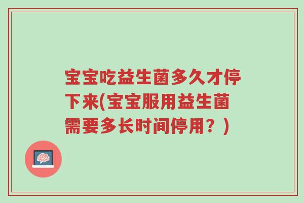 宝宝吃益生菌多久才停下来(宝宝服用益生菌需要多长时间停用?)-第1张图片-超越 宝宝吃益生菌多久才停下来(宝宝服用益生菌需要多长时间停用?)-第1张图片-超越