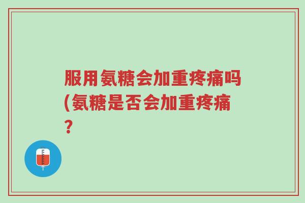 服用氨糖会加重疼痛吗(氨糖是否会加重疼痛?-第1张图片-超越 服用氨糖会加重疼痛吗(氨糖是否会加重疼痛?-第1张图片-超越