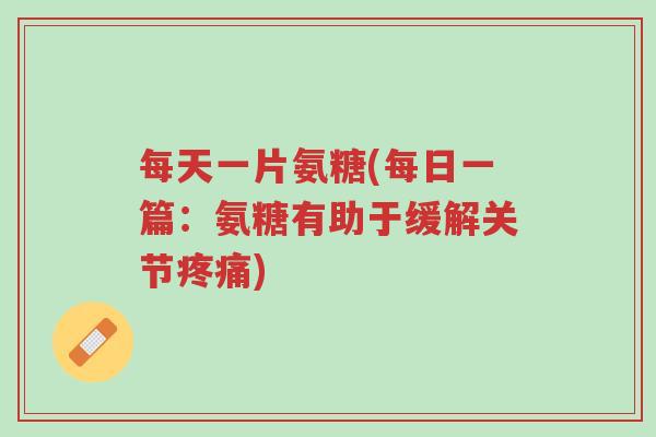 每天一片氨糖(每日一篇:氨糖有助于缓解关节疼痛)-第1张图片-超越 每天一片氨糖(每日一篇:氨糖有助于缓解关节疼痛)-第1张图片-超越