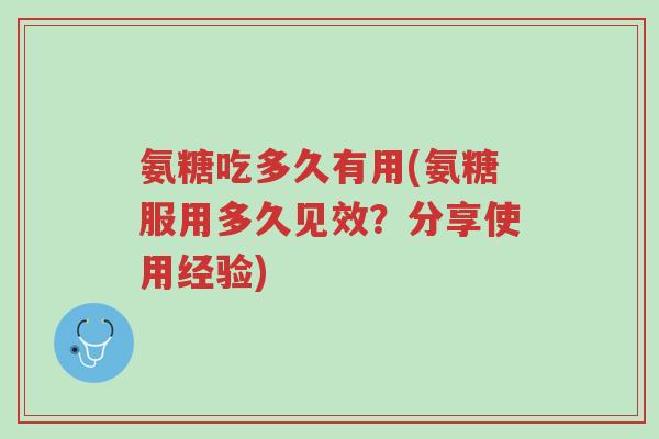 氨糖吃多久有用(氨糖服用多久见效?分享使用经验)-第1张图片-超越 氨糖吃多久有用(氨糖服用多久见效?分享使用经验)-第1张图片-超越