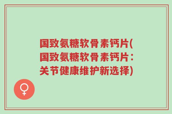 国致氨糖软骨素钙片(国致氨糖软骨素钙片:关节健康维护新选择)-第1张图片-超越 国致氨糖软骨素钙片(国致氨糖软骨素钙片:关节健康维护新选择)-第1张图片-超越