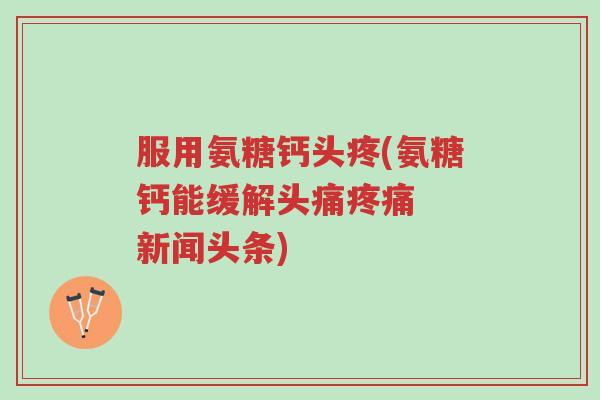 服用氨糖钙头疼(氨糖钙能缓解头痛疼痛 新闻头条)-第1张图片-超越 服用氨糖钙头疼(氨糖钙能缓解头痛疼痛 新闻头条)-第1张图片-超越