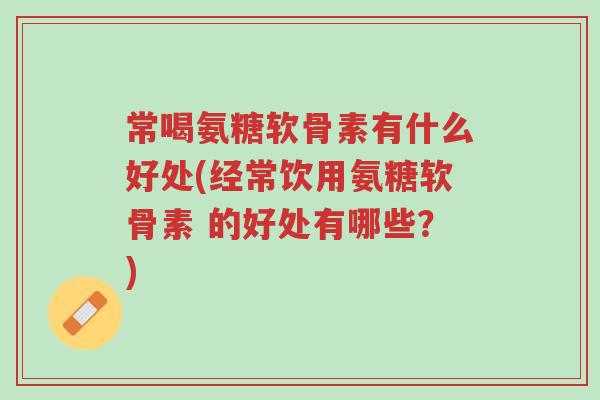 常喝氨糖软骨素有什么好处(经常饮用氨糖软骨素 的好处有哪些?)-第1张图片-超越 常喝氨糖软骨素有什么好处(经常饮用氨糖软骨素 的好处有哪些?)-第1张图片-超越