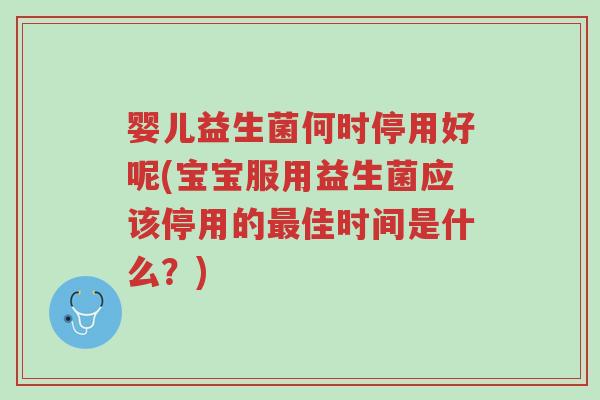 婴儿益生菌何时停用好呢(宝宝服用益生菌应该停用的最佳时间是什么？)-第1张图片-超越