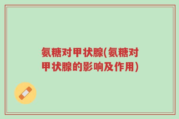 氨糖对甲状腺(氨糖对甲状腺的影响及作用)-第1张图片-超越