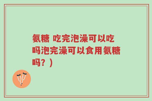 氨糖 吃完泡澡可以吃吗泡完澡可以食用氨糖吗?)-第1张图片-超越 氨糖 吃完泡澡可以吃吗泡完澡可以食用氨糖吗?)-第1张图片-超越