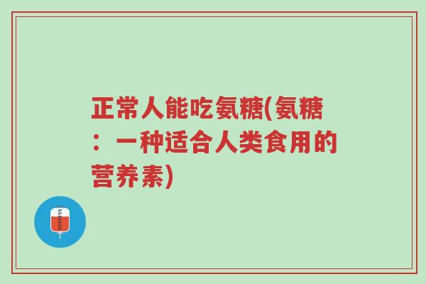 正常人能吃氨糖(氨糖:一种适合人类食用的营养素)-第1张图片-超越 正常人能吃氨糖(氨糖:一种适合人类食用的营养素)-第1张图片-超越