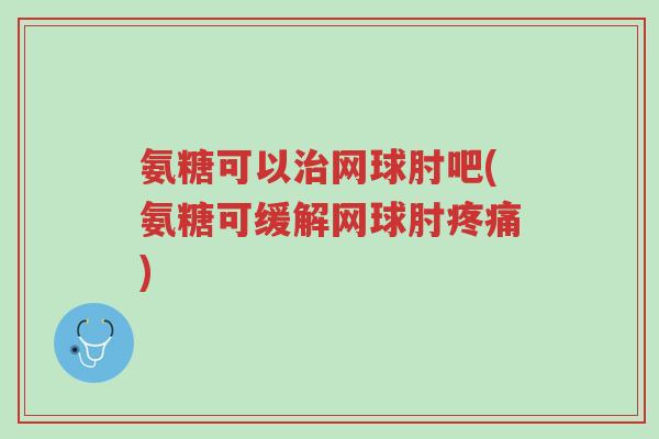 氨糖可以治网球肘吧(氨糖可缓解网球肘疼痛)-第1张图片-超越 氨糖可以治网球肘吧(氨糖可缓解网球肘疼痛)-第1张图片-超越