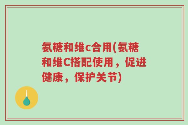 氨糖和维c合用(氨糖和维C搭配使用，促进健康，保护关节)-第1张图片-超越