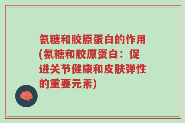 氨糖和胶原蛋白的作用(氨糖和胶原蛋白：促进关节健康和皮肤弹性的重要元素)-第1张图片-超越