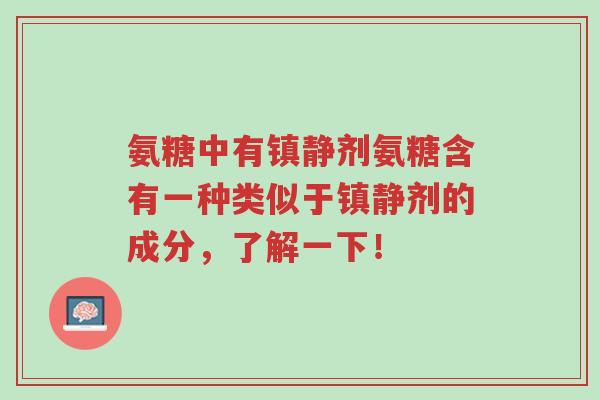 氨糖中有镇静剂氨糖含有一种类似于镇静剂的成分,了解一下!-第1张图片-超越 氨糖中有镇静剂氨糖含有一种类似于镇静剂的成分,了解一下!-第1张图片-超越