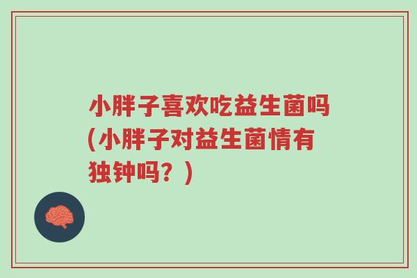小胖子喜欢吃益生菌吗(小胖子对益生菌情有独钟吗?)-第1张图片-超越 小胖子喜欢吃益生菌吗(小胖子对益生菌情有独钟吗?)-第1张图片-超越