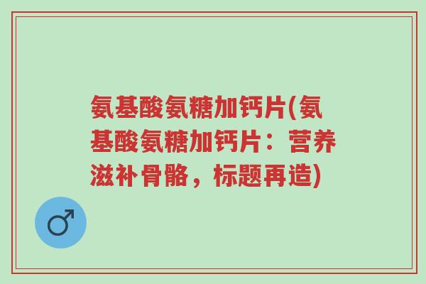 氨基酸氨糖加钙片(氨基酸氨糖加钙片:营养滋补骨骼,标题再造)-第1张图片-超越 氨基酸氨糖加钙片(氨基酸氨糖加钙片:营养滋补骨骼,标题再造)-第1张图片-超越