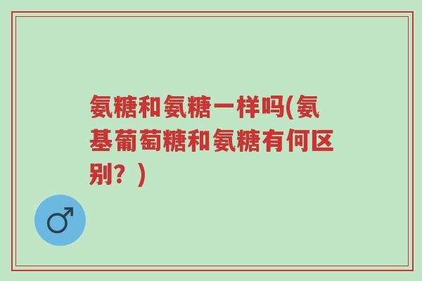 氨糖和氨糖一样吗(氨基葡萄糖和氨糖有何区别?)-第1张图片-超越 氨糖和氨糖一样吗(氨基葡萄糖和氨糖有何区别?)-第1张图片-超越