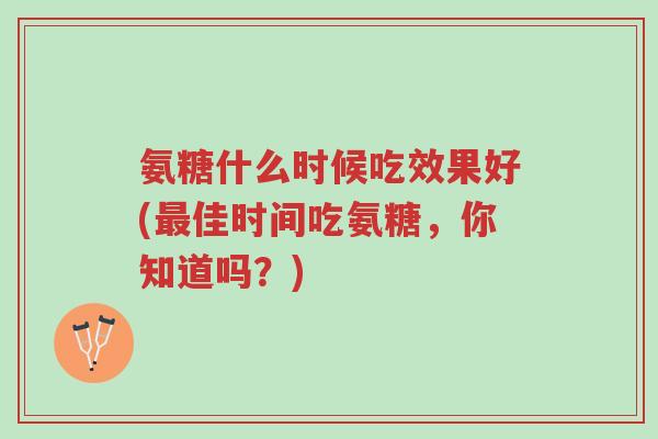 氨糖什么时候吃效果好(最佳时间吃氨糖,你知道吗?)-第1张图片-超越 氨糖什么时候吃效果好(最佳时间吃氨糖,你知道吗?)-第1张图片-超越