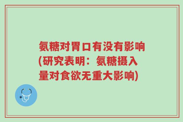 氨糖对胃口有没有影响(研究表明：氨糖摄入量对食欲无重大影响)-第1张图片-超越