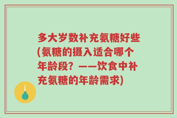 多大岁数补充氨糖好些(氨糖的摄入适合哪个年龄段?——饮食中补充氨糖的年龄需求)-第1张图片-超越 多大岁数补充氨糖好些(氨糖的摄入适合哪个年龄段?——饮食中补充氨糖的年龄需求)-第1张图片-超越