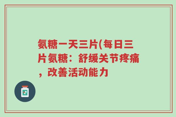 氨糖一天三片(每日三片氨糖:舒缓关节疼痛,改善活动能力-第1张图片-超越 氨糖一天三片(每日三片氨糖:舒缓关节疼痛,改善活动能力-第1张图片-超越