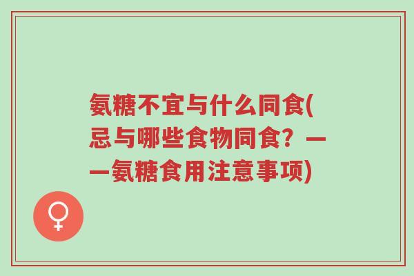 氨糖不宜与什么同食(忌与哪些食物同食?——氨糖食用注意事项)-第1张图片-超越 氨糖不宜与什么同食(忌与哪些食物同食?——氨糖食用注意事项)-第1张图片-超越