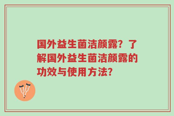 国外益生菌洁颜露？了解国外益生菌洁颜露的功效与使用方法？-第1张图片-超越