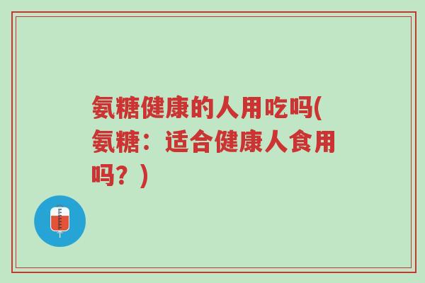 氨糖健康的人用吃吗(氨糖:适合健康人食用吗?)-第1张图片-超越 氨糖健康的人用吃吗(氨糖:适合健康人食用吗?)-第1张图片-超越
