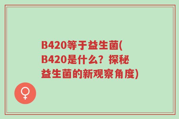B420等于益生菌(B420是什么?探秘益生菌的新观察角度)-第1张图片-超越 B420等于益生菌(B420是什么?探秘益生菌的新观察角度)-第1张图片-超越