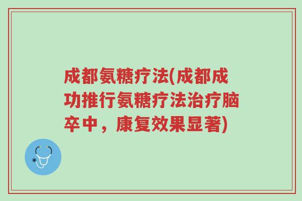 成都氨糖疗法(成都成功推行氨糖疗法治疗脑卒中,康复效果显著)-第1张图片-超越 成都氨糖疗法(成都成功推行氨糖疗法治疗脑卒中,康复效果显著)-第1张图片-超越