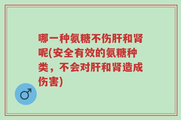 哪一种氨糖不伤肝和肾呢(安全有效的氨糖种类,不会对肝和肾造成伤害)-第1张图片-超越 哪一种氨糖不伤肝和肾呢(安全有效的氨糖种类,不会对肝和肾造成伤害)-第1张图片-超越