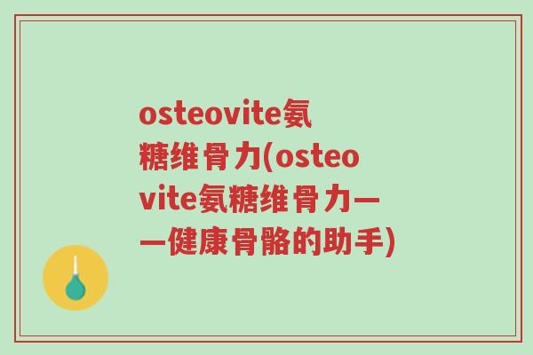 osteovite氨糖维骨力(osteovite氨糖维骨力——健康骨骼的助手)-第1张图片-超越